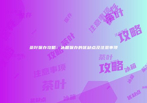 茶叶保存攻略：冰箱保存的优缺点及注意事项