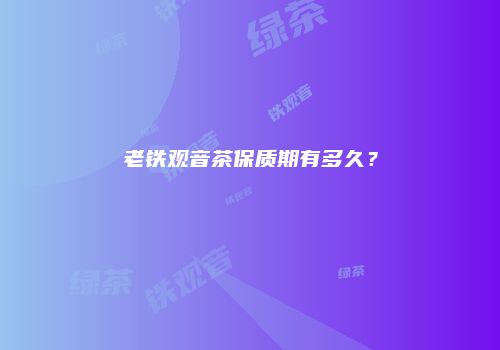 老铁观音茶保质期有多久？