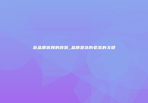 茶品质优良的原因_品质是选购老茶的关键