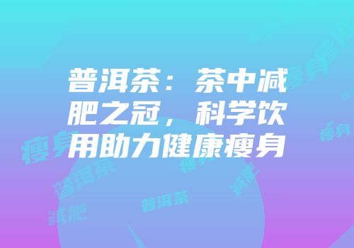 普洱茶：茶中减肥之冠，科学饮用助力健康瘦身