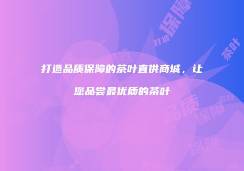 打造品质保障的茶叶直供商城，让您品尝最优质的茶叶