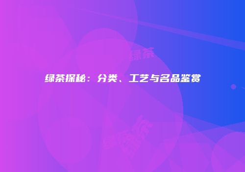 绿茶探秘：分类、工艺与名品鉴赏