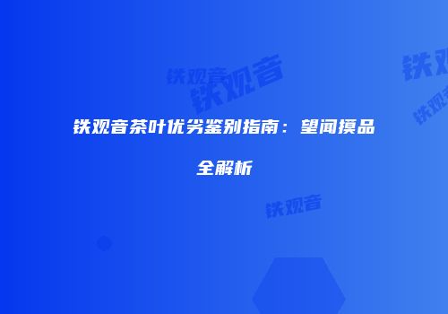 铁观音茶叶优劣鉴别指南：望闻摸品全解析