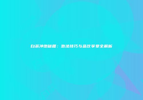 白茶冲泡秘籍：泡法技巧与品饮享受全解析