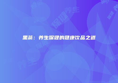 黑茶：养生保健的健康饮品之道