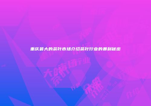 重庆最大的茶叶市场介绍茶叶行业的暴利秘密