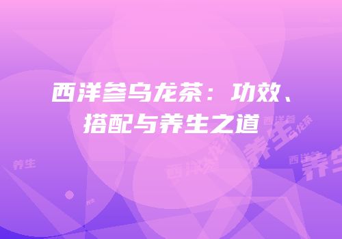 西洋参乌龙茶：功效、搭配与养生之道