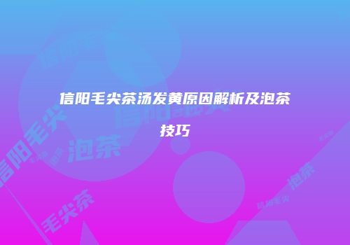 信阳毛尖茶汤发黄原因解析及泡茶技巧