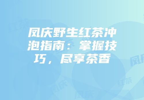凤庆野生红茶冲泡指南：掌握技巧，尽享茶香