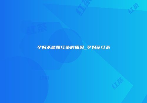 孕妇不能喝红茶的原因_孕妇花红茶