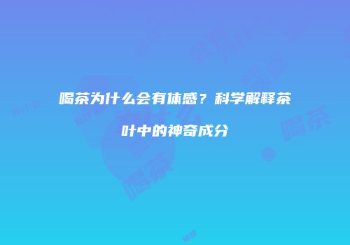 喝茶为什么会有体感？科学解释茶叶中的神奇成分