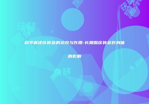 科学解读茯砖茶的功效与作用-长期喝茯砖茶对身体的影响