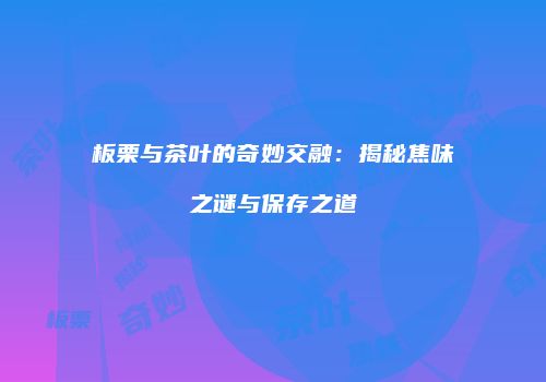 板栗与茶叶的奇妙交融：揭秘焦味之谜与保存之道