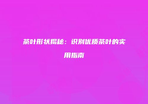 茶叶形状揭秘：识别优质茶叶的实用指南