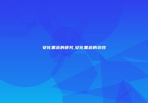安化黑茶的研究,安化黑茶的功效