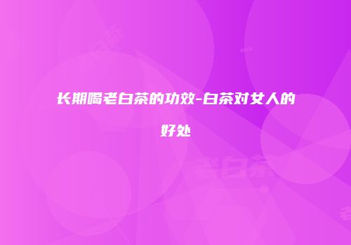 长期喝老白茶的功效-白茶对女人的好处