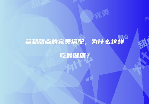 茶和甜点的完美搭配，为什么这样吃最健康？