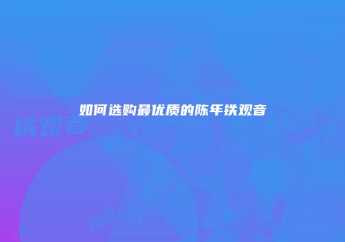 如何选购最优质的陈年铁观音