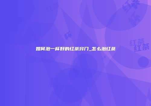 如何泡一杯好的红茶窍门_怎么泡红茶