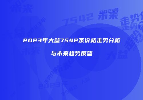 2023年大益7542茶价格走势分析与未来趋势展望
