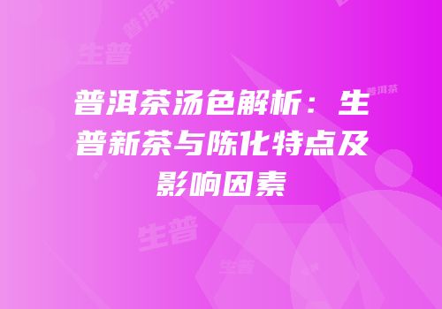 普洱茶汤色解析：生普新茶与陈化特点及影响因素