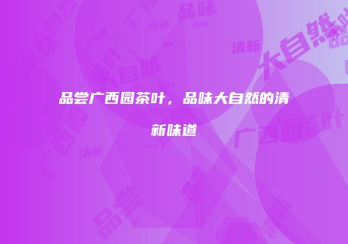 品尝广西园茶叶，品味大自然的清新味道