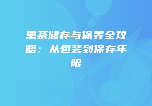 黑茶储存与保养全攻略：从包装到保存年限