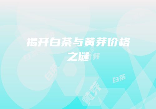 揭开白茶与黄芽价格之谜