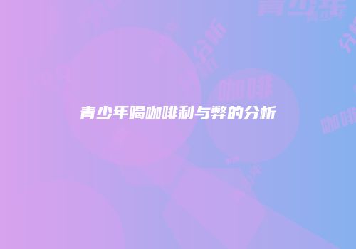 青少年喝咖啡利与弊的分析