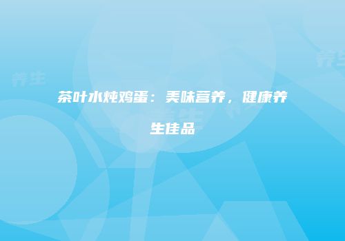 茶叶水炖鸡蛋：美味营养，健康养生佳品