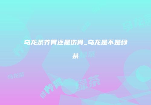 乌龙茶养胃还是伤胃_乌龙是不是绿茶