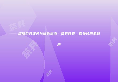 漆器茶具保养与挑选指南：茶具种类、保养技巧全解析