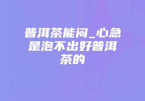 普洱茶能闷_心急是泡不出好普洱茶的