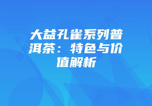 大益孔雀系列普洱茶：特色与价值解析