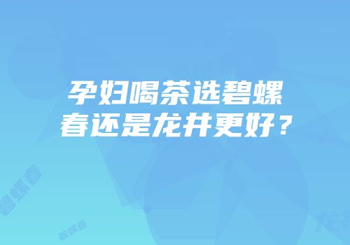 孕妇喝茶选碧螺春还是龙井更好？
