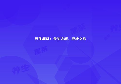 野生黑茶：养生之源，健康之选