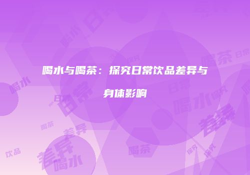 喝水与喝茶：探究日常饮品差异与身体影响