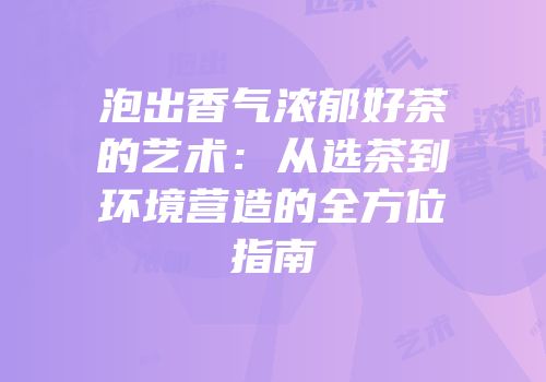 泡出香气浓郁好茶的艺术：从选茶到环境营造的全方位指南