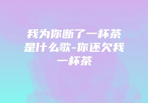 我为你断了一杯茶是什么歌-你还欠我一杯茶