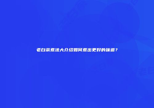 老白茶煮法大介绍如何煮出更好的味道？
