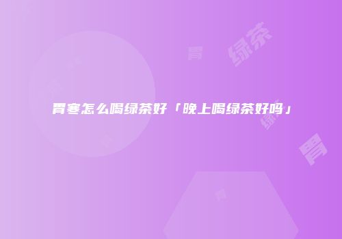 胃寒怎么喝绿茶好「晚上喝绿茶好吗」