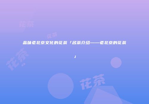 品味老北京文化的花茶「名茶介绍——老北京的花茶」