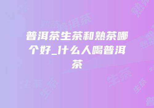 普洱茶生茶和熟茶哪个好_什么人喝普洱茶
