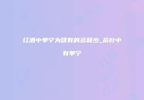 红酒中单宁为啥有的多和少_茶叶中有单宁