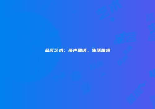 品茗艺术：茶声和谐，生活雅趣