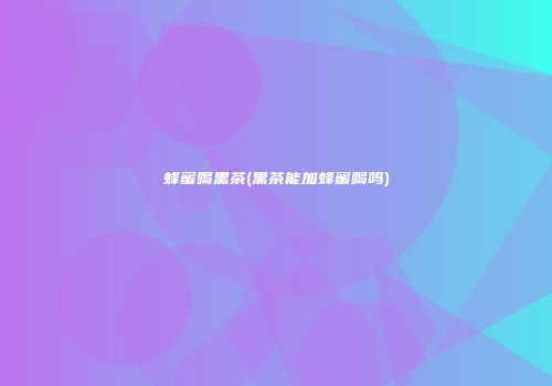 蜂蜜喝黑茶(黑茶能加蜂蜜喝吗)