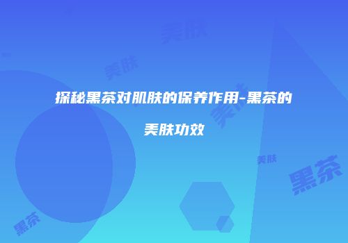 探秘黑茶对肌肤的保养作用-黑茶的美肤功效