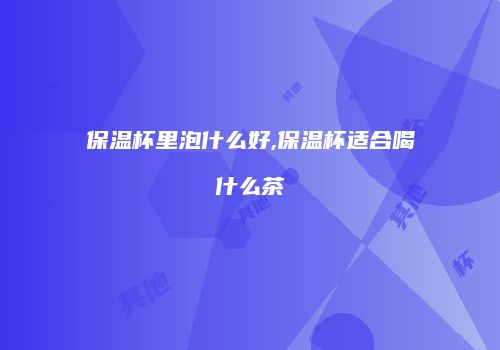 保温杯里泡什么好,保温杯适合喝什么茶