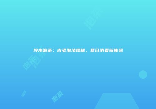 冷水泡茶：古老泡法揭秘，夏日消暑新体验