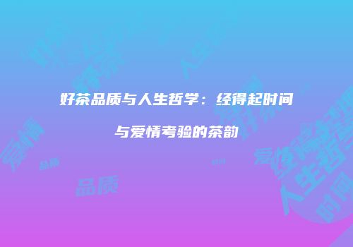 好茶品质与人生哲学：经得起时间与爱情考验的茶韵
